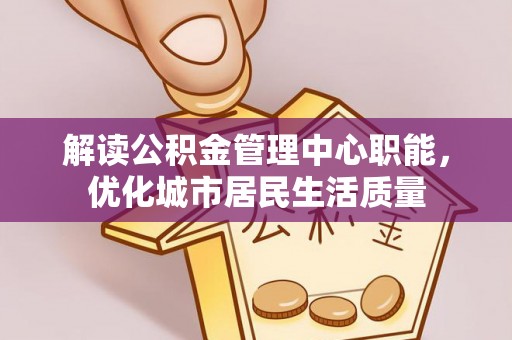 翔安解读公积金管理中心职能，优化城市居民生活质量
