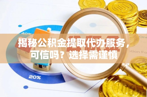 翔安揭秘公积金提取代办服务，可信吗？选择需谨慎