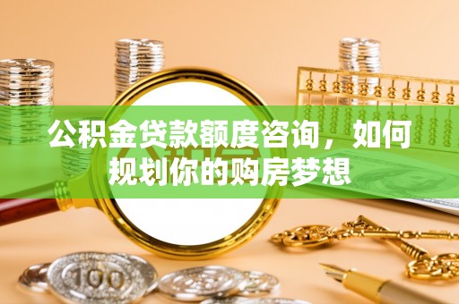 翔安公积金贷款额度咨询，如何规划你的购房梦想
