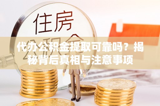 翔安代办公积金提取可靠吗？揭秘背后真相与注意事项