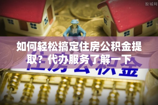 翔安如何轻松搞定住房公积金提取？代办服务了解一下