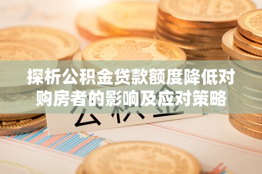 翔安探析公积金贷款额度降低对购房者的影响及应对策略