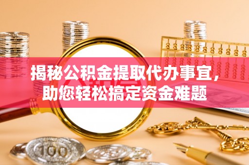 翔安揭秘公积金提取代办事宜，助您轻松搞定资金难题