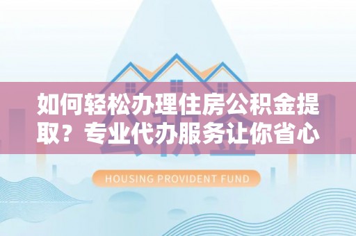 翔安如何轻松办理住房公积金提取？专业代办服务让你省心无忧
