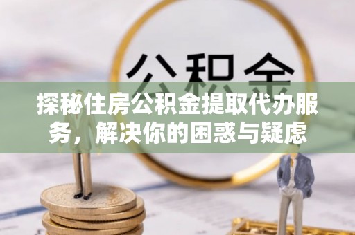 翔安探秘住房公积金提取代办服务，解决你的困惑与疑虑
