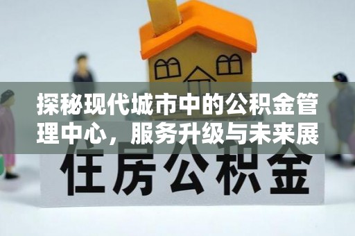 翔安探秘现代城市中的公积金管理中心，服务升级与未来展望