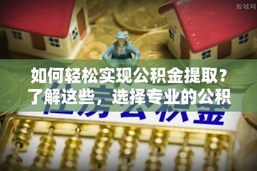 翔安如何轻松实现公积金提取？了解这些，选择专业的公积金提取代办服务