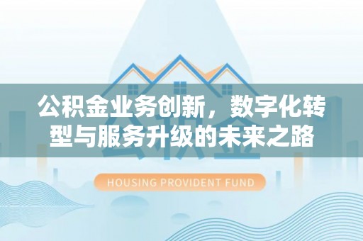 翔安公积金业务创新，数字化转型与服务升级的未来之路