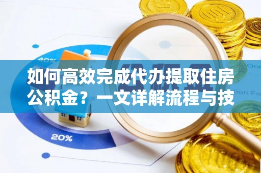 翔安如何高效完成代办提取住房公积金？一文详解流程与技巧