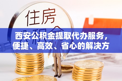 翔安西安公积金提取代办服务，便捷、高效、省心的解决方案
