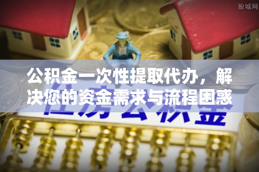 翔安公积金一次性提取代办，解决您的资金需求与流程困惑
