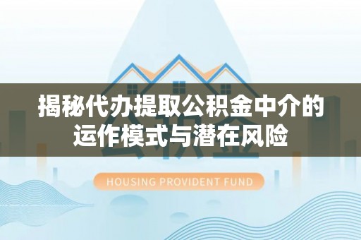 翔安揭秘代办提取公积金中介的运作模式与潜在风险
