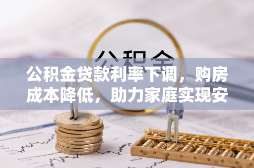 翔安公积金贷款利率下调，购房成本降低，助力家庭实现安居梦