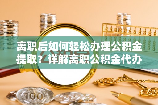 翔安离职后如何轻松办理公积金提取？详解离职公积金代办提取流程