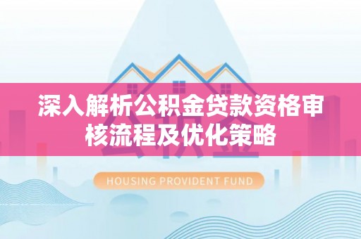 翔安深入解析公积金贷款资格审核流程及优化策略