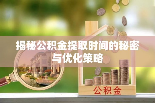 翔安揭秘公积金提取时间的秘密与优化策略