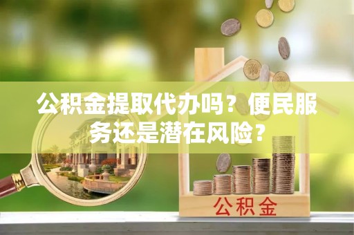 翔安公积金提取代办吗？便民服务还是潜在风险？