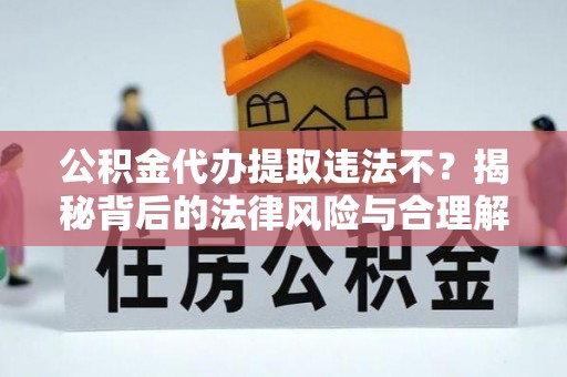 翔安公积金代办提取违法不？揭秘背后的法律风险与合理解决方案