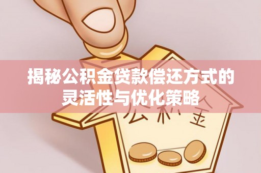 翔安揭秘公积金贷款偿还方式的灵活性与优化策略