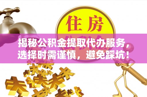 翔安揭秘公积金提取代办服务，选择时需谨慎，避免踩坑！