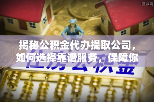 翔安揭秘公积金代办提取公司，如何选择靠谱服务，保障你的资金安全