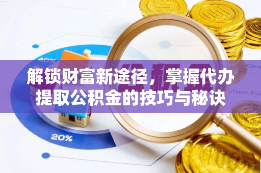 翔安解锁财富新途径，掌握代办提取公积金的技巧与秘诀