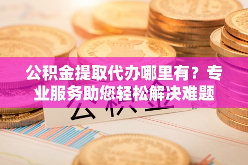 翔安公积金提取代办哪里有？专业服务助您轻松解决难题