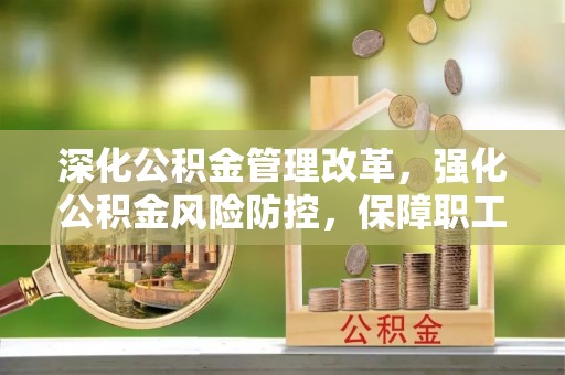 翔安深化公积金管理改革，强化公积金风险防控，保障职工权益