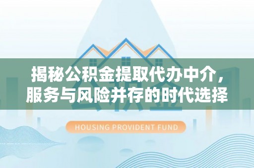 翔安揭秘公积金提取代办中介，服务与风险并存的时代选择