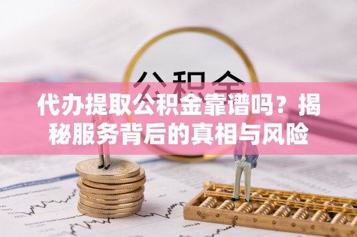 翔安代办提取公积金靠谱吗？揭秘服务背后的真相与风险