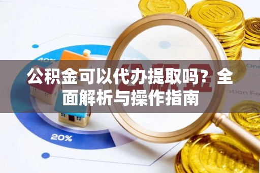 翔安公积金可以代办提取吗？全面解析与操作指南