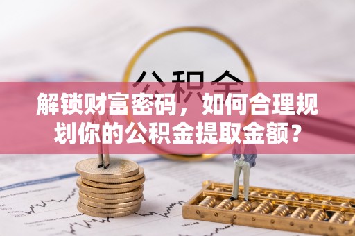 翔安解锁财富密码，如何合理规划你的公积金提取金额？