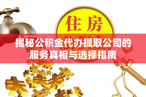 翔安揭秘公积金代办提取公司的服务真相与选择指南