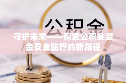 翔安守护未来——探索公积金资金安全监管的新路径