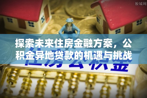 翔安探索未来住房金融方案，公积金异地贷款的机遇与挑战