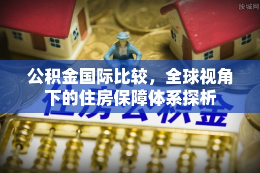 翔安公积金国际比较，全球视角下的住房保障体系探析