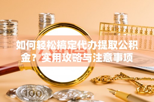 翔安如何轻松搞定代办提取公积金？实用攻略与注意事项