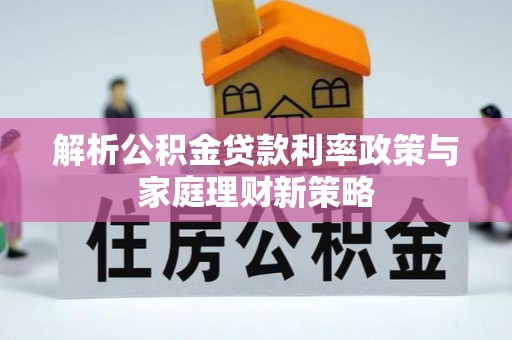 翔安解析公积金贷款利率政策与家庭理财新策略