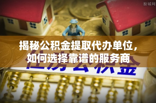 翔安揭秘公积金提取代办单位，如何选择靠谱的服务商