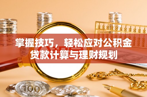 翔安掌握技巧，轻松应对公积金贷款计算与理财规划