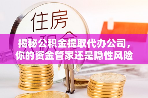 翔安揭秘公积金提取代办公司，你的资金管家还是隐性风险？