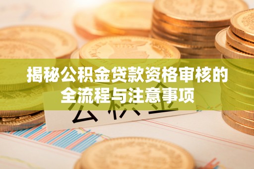 翔安揭秘公积金贷款资格审核的全流程与注意事项