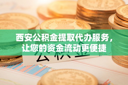 翔安西安公积金提取代办服务，让您的资金流动更便捷