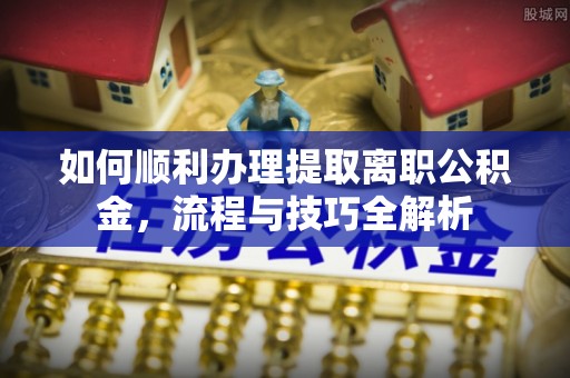 翔安如何顺利办理提取离职公积金，流程与技巧全解析
