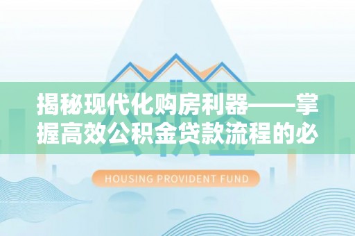 翔安揭秘现代化购房利器——掌握高效公积金贷款流程的必备指南