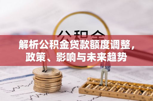 翔安解析公积金贷款额度调整，政策、影响与未来趋势