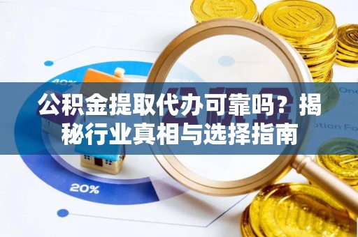 翔安公积金提取代办可靠吗？揭秘行业真相与选择指南