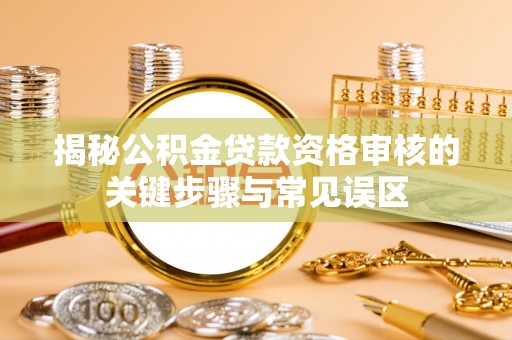 翔安揭秘公积金贷款资格审核的关键步骤与常见误区