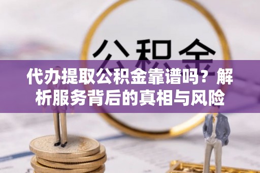 翔安代办提取公积金靠谱吗？解析服务背后的真相与风险