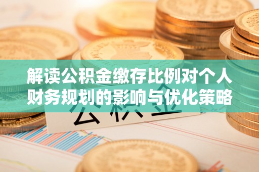 翔安解读公积金缴存比例对个人财务规划的影响与优化策略